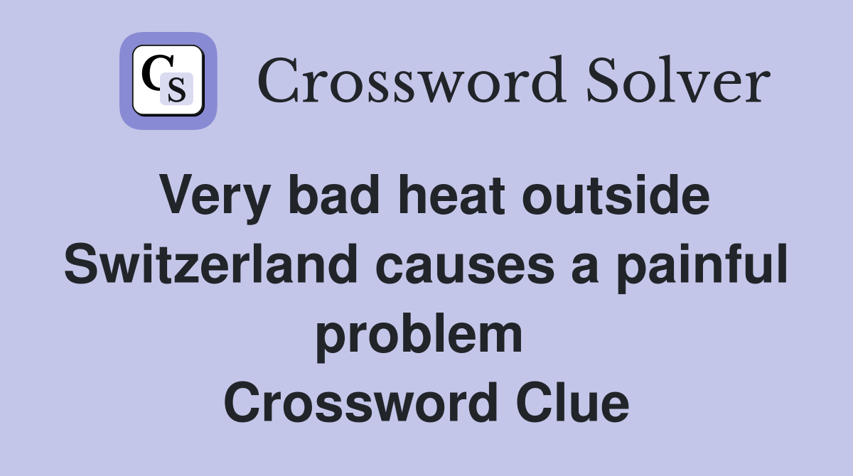 Very bad heat outside Switzerland causes a painful problem  Crossword Clue