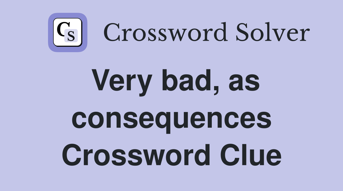 Very bad, as consequences Crossword Clue