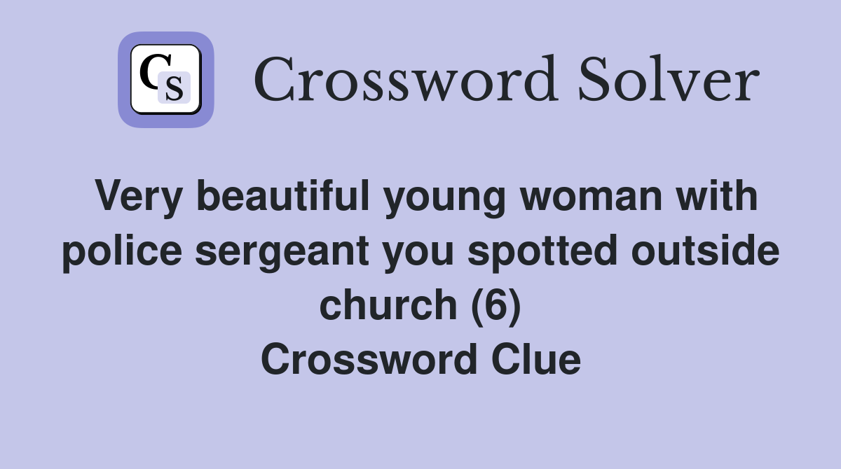 Very beautiful young woman with police sergeant you spotted outside church (6) Crossword Clue