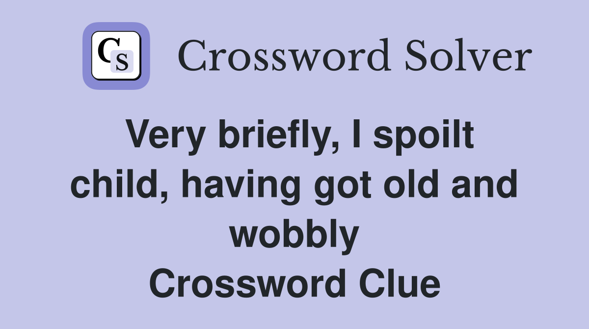 Very briefly, I spoilt child, having got old and wobbly Crossword Clue