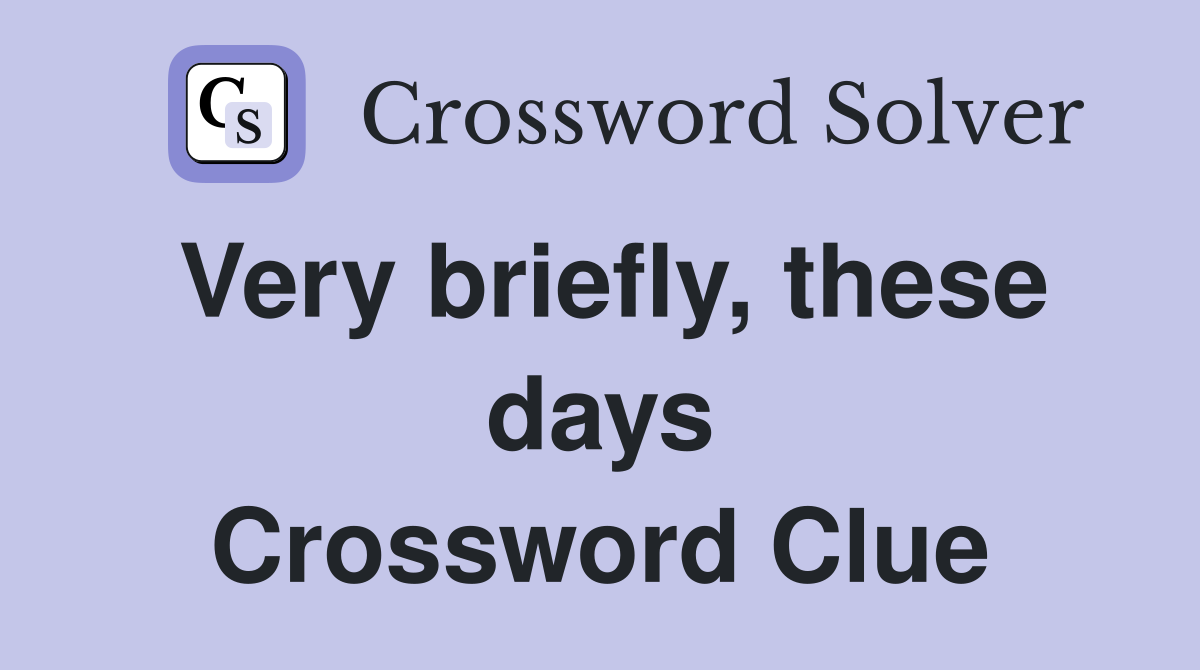 Very briefly, these days Crossword Clue