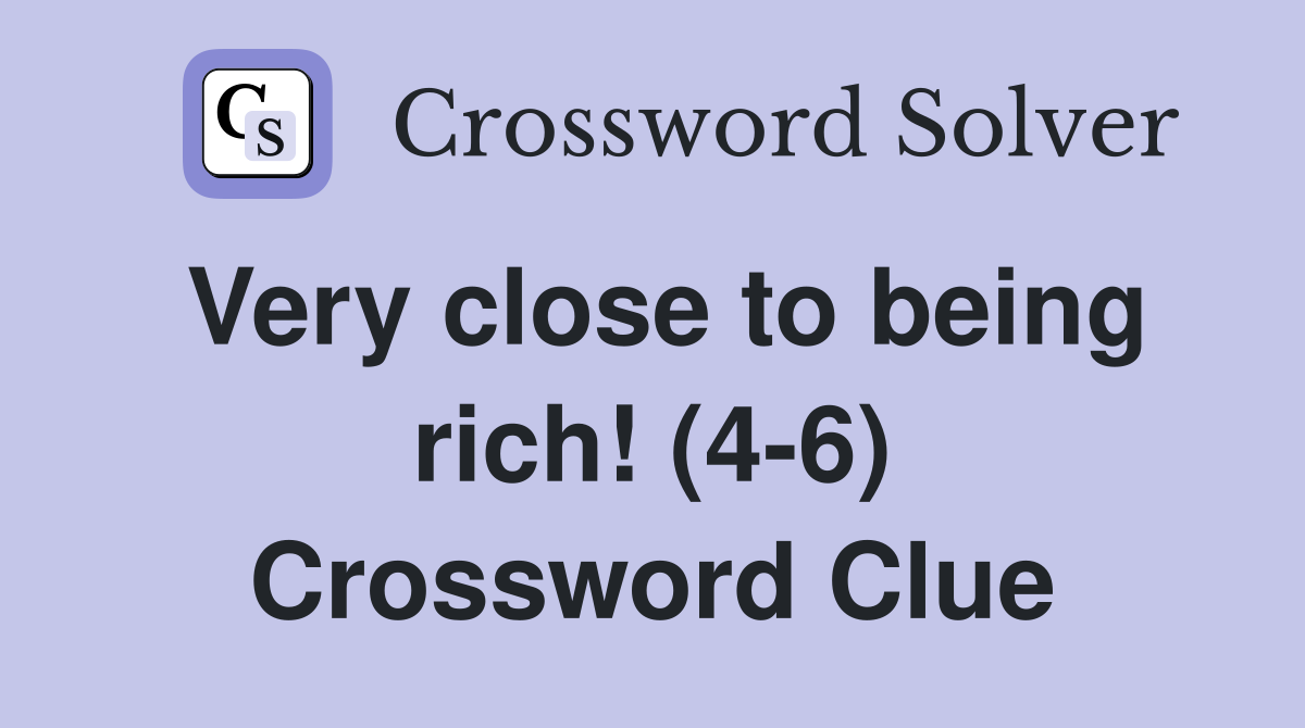 Very close to being rich! (4-6) Crossword Clue