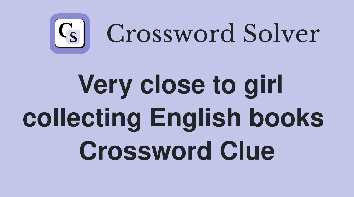 Very close to girl collecting English books  Crossword Clue