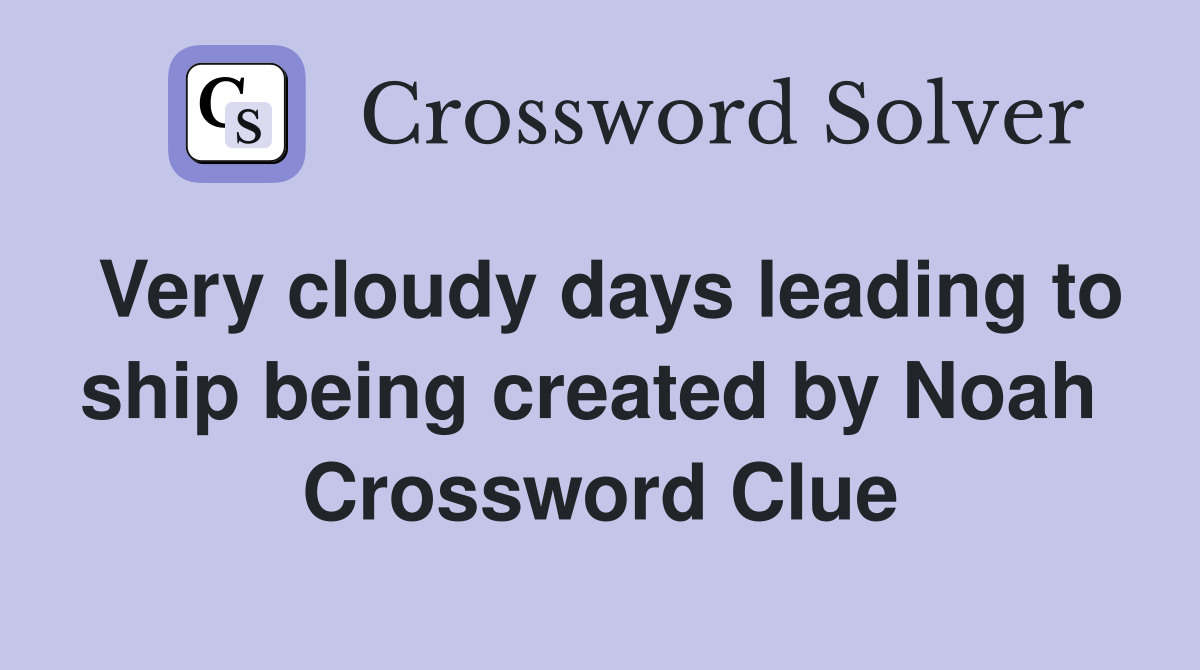 Very cloudy days leading to ship being created by Noah  Crossword Clue