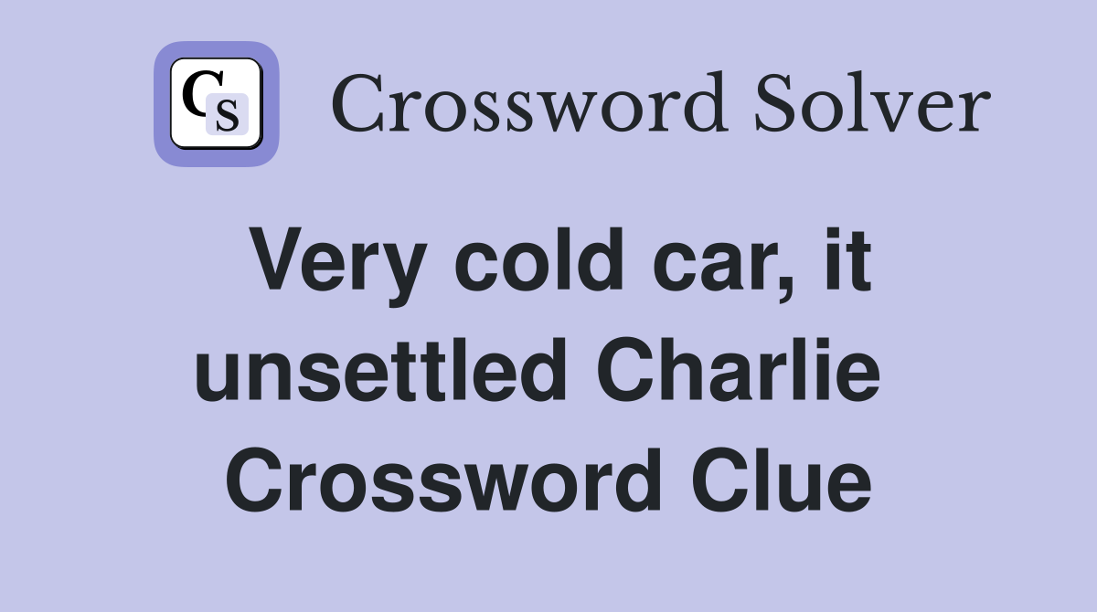 Very cold car, it unsettled Charlie  Crossword Clue