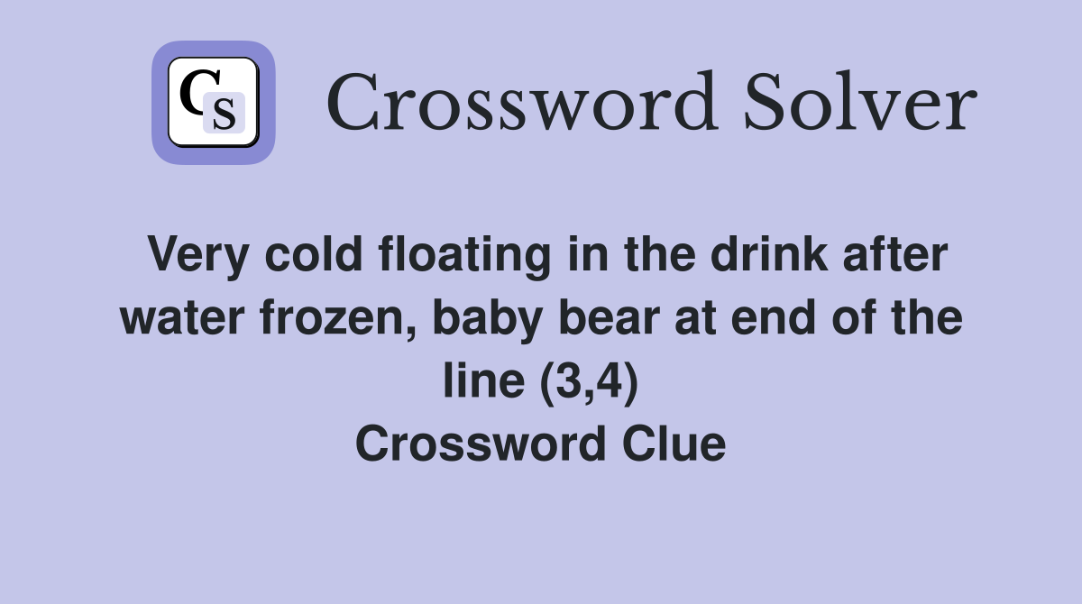 Very cold floating in the drink after water frozen, baby bear at end of the line (3,4) Crossword Clue