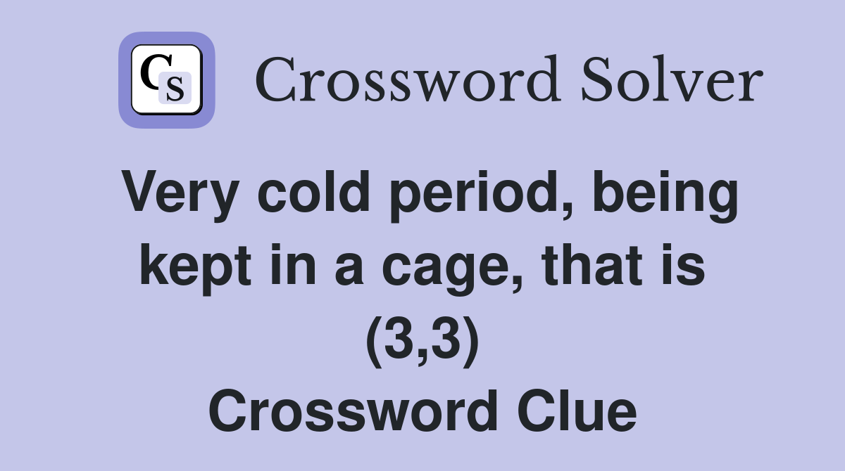 Very cold period, being kept in a cage, that is (3,3) Crossword Clue
