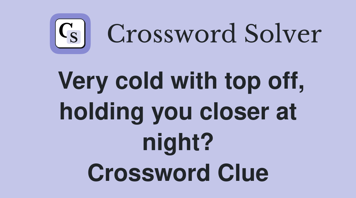 Very cold with top off, holding you closer at night? Crossword Clue