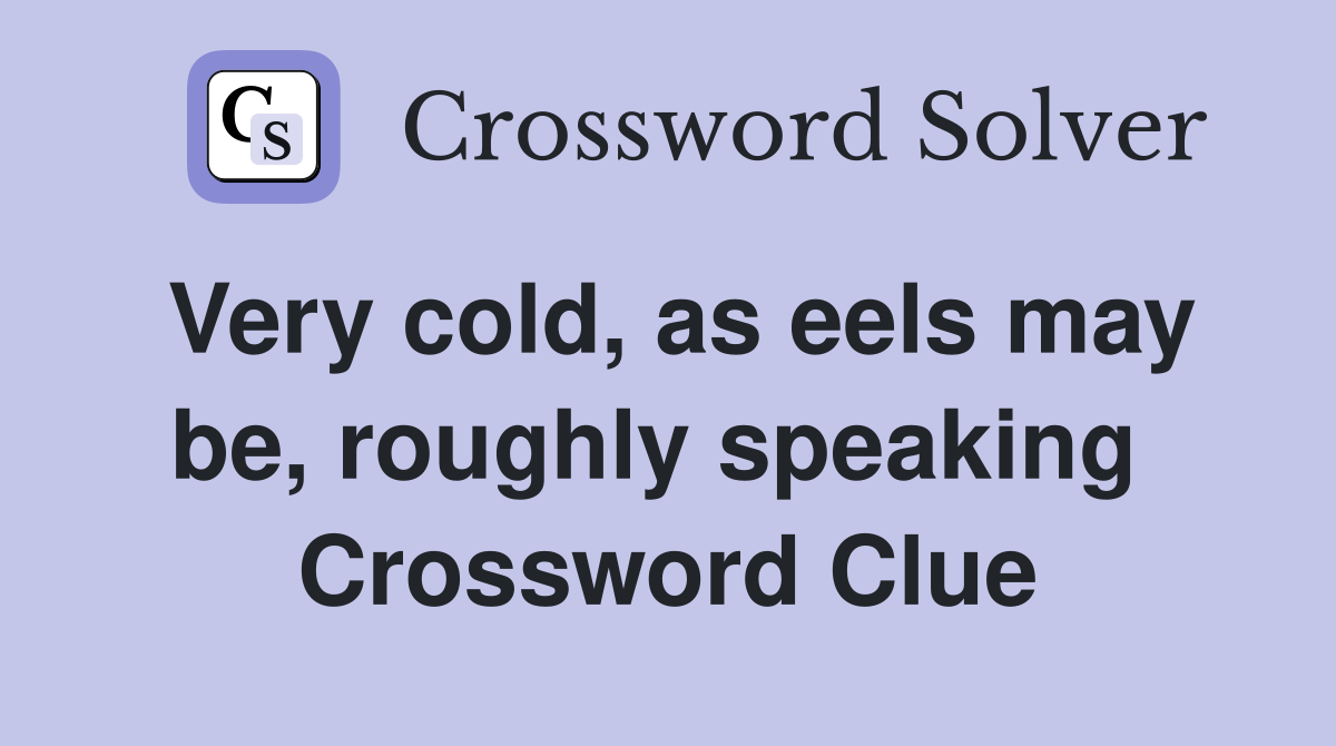 Very cold, as eels may be, roughly speaking  Crossword Clue