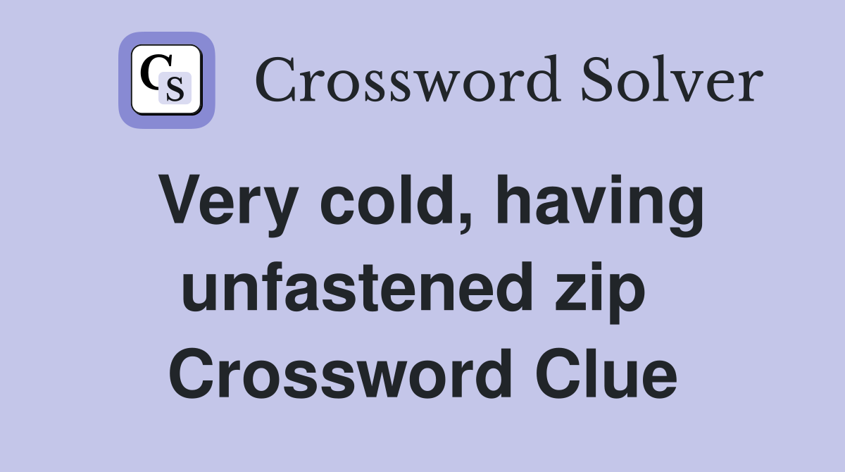Very cold, having unfastened zip  Crossword Clue