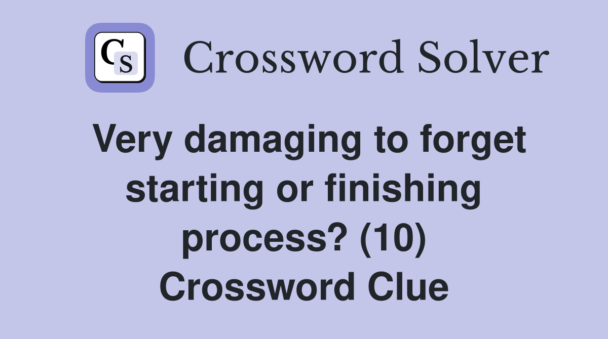 Very damaging to forget starting or finishing process? (10) Crossword Clue