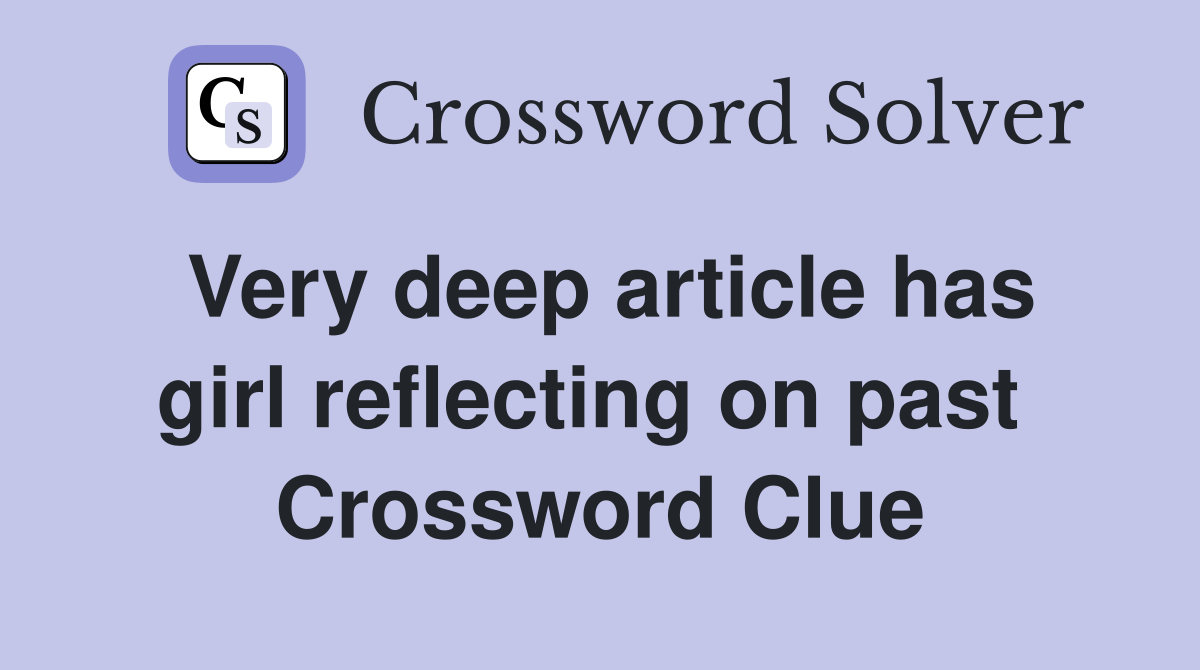 Very deep article has girl reflecting on past  Crossword Clue