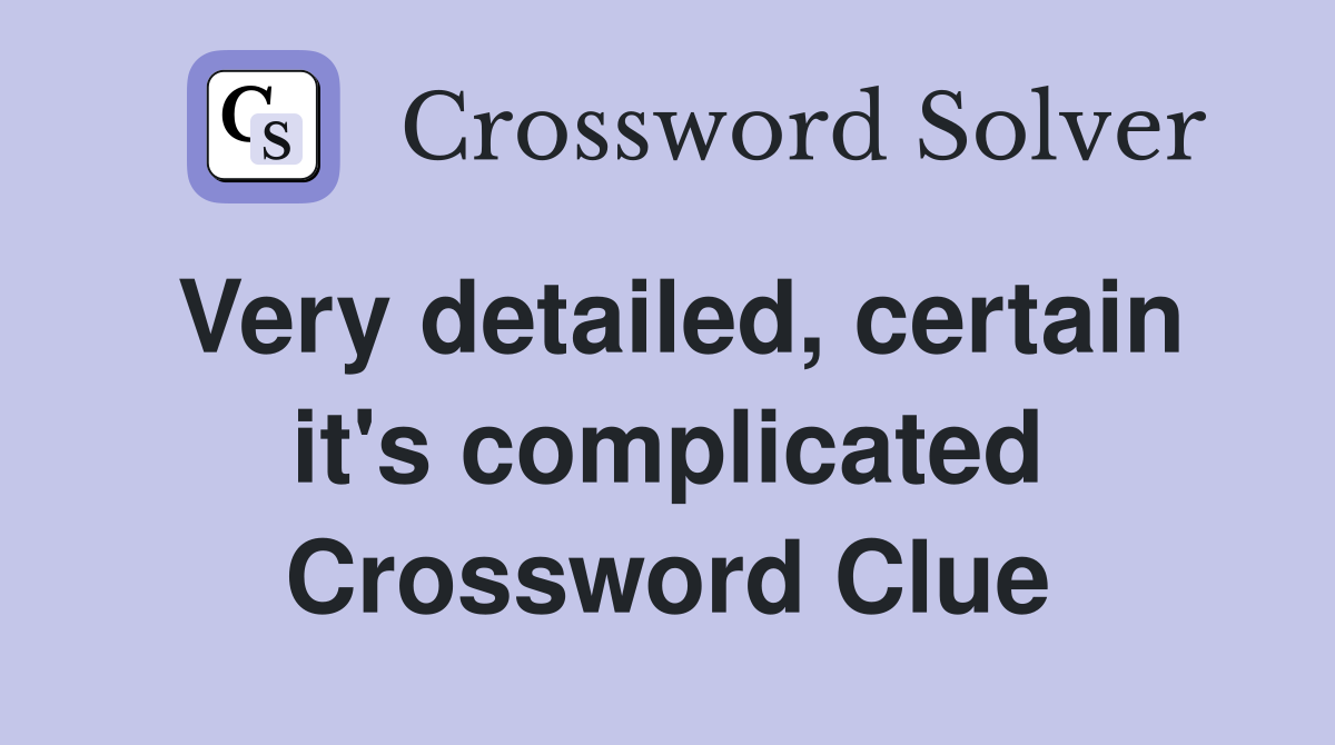 Very detailed, certain it's complicated Crossword Clue