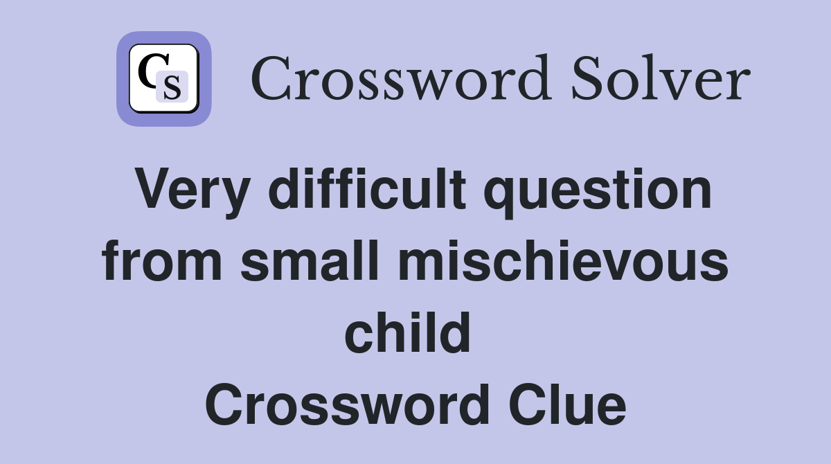 Very difficult question from small mischievous child  Crossword Clue