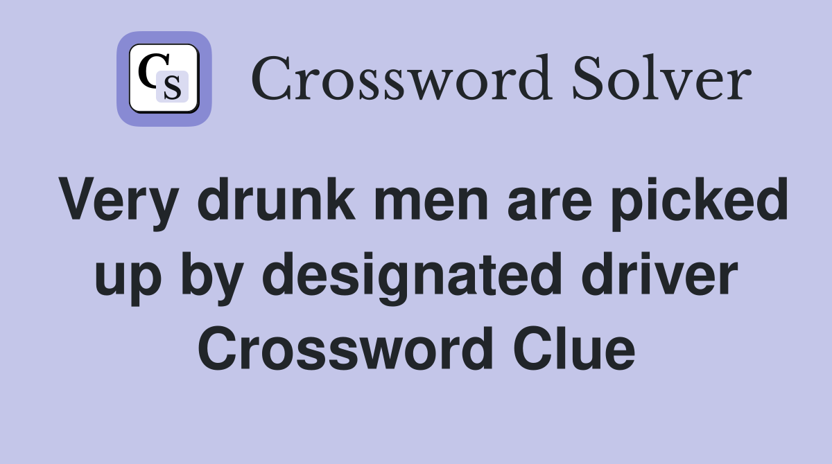 Very drunk men are picked up by designated driver Crossword Clue