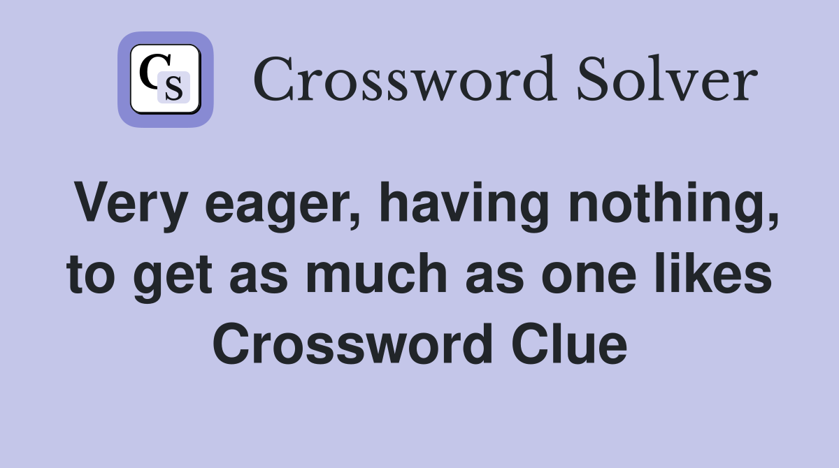 Very eager, having nothing, to get as much as one likes Crossword Clue