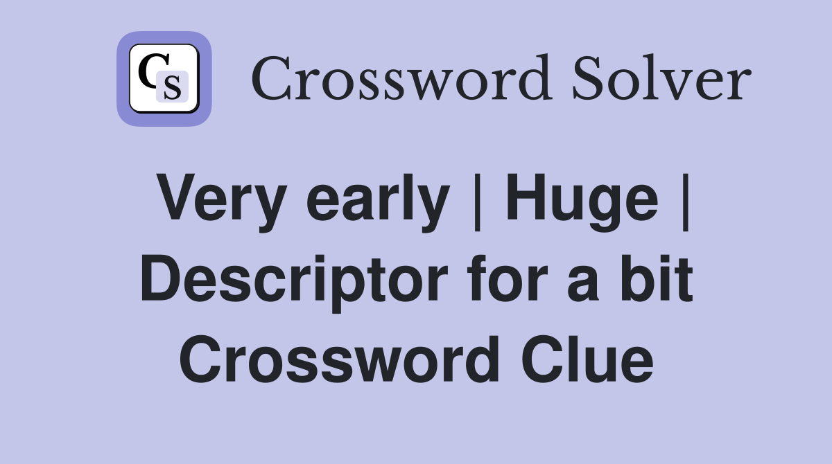 Very early | Huge | Descriptor for a bit Crossword Clue