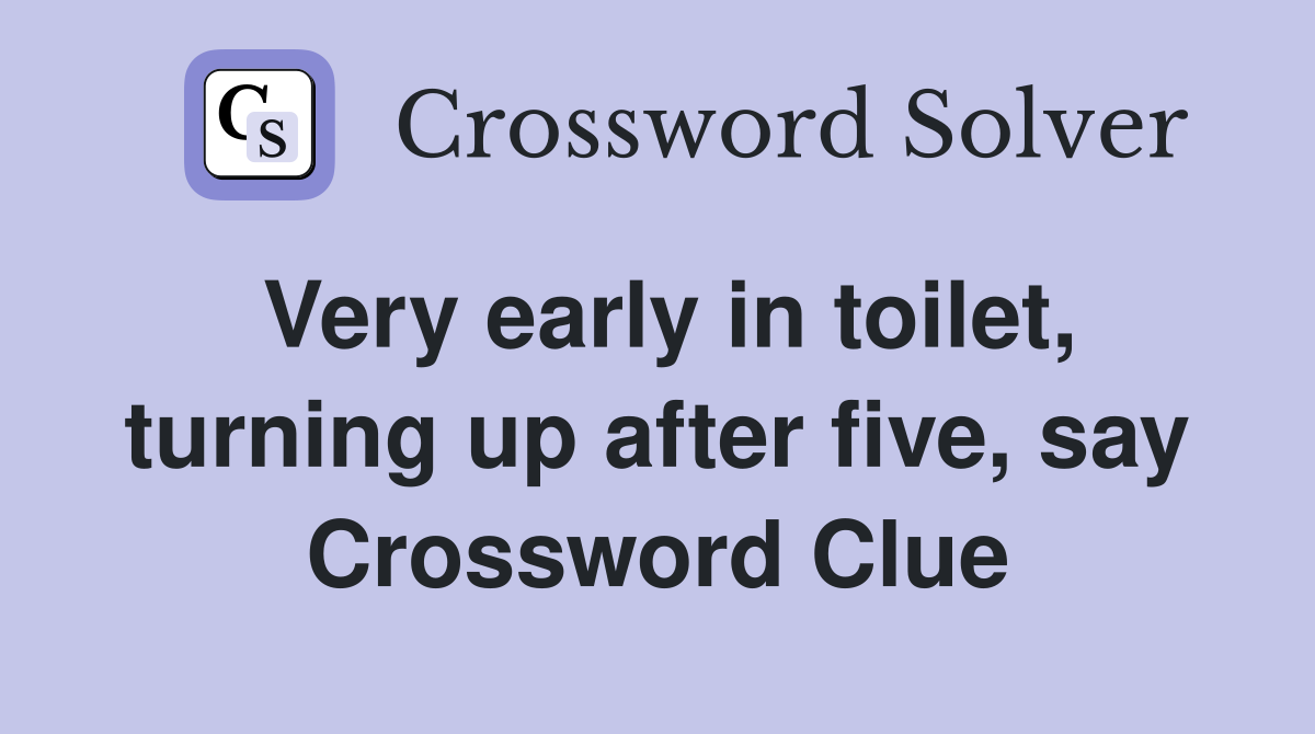 Very early in toilet, turning up after five, say Crossword Clue