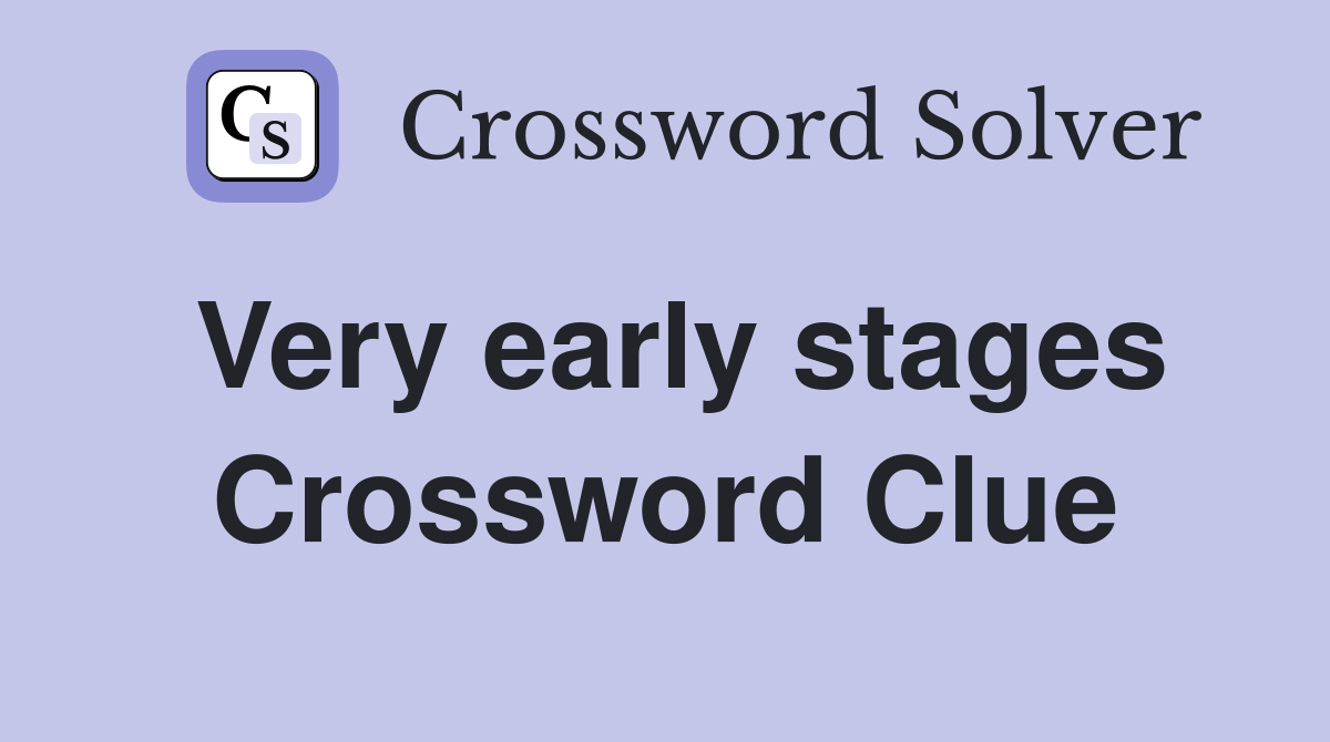 Very early stages Crossword Clue