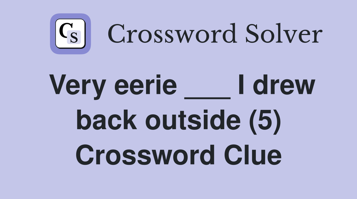 Very eerie ___ I drew back outside (5) Crossword Clue