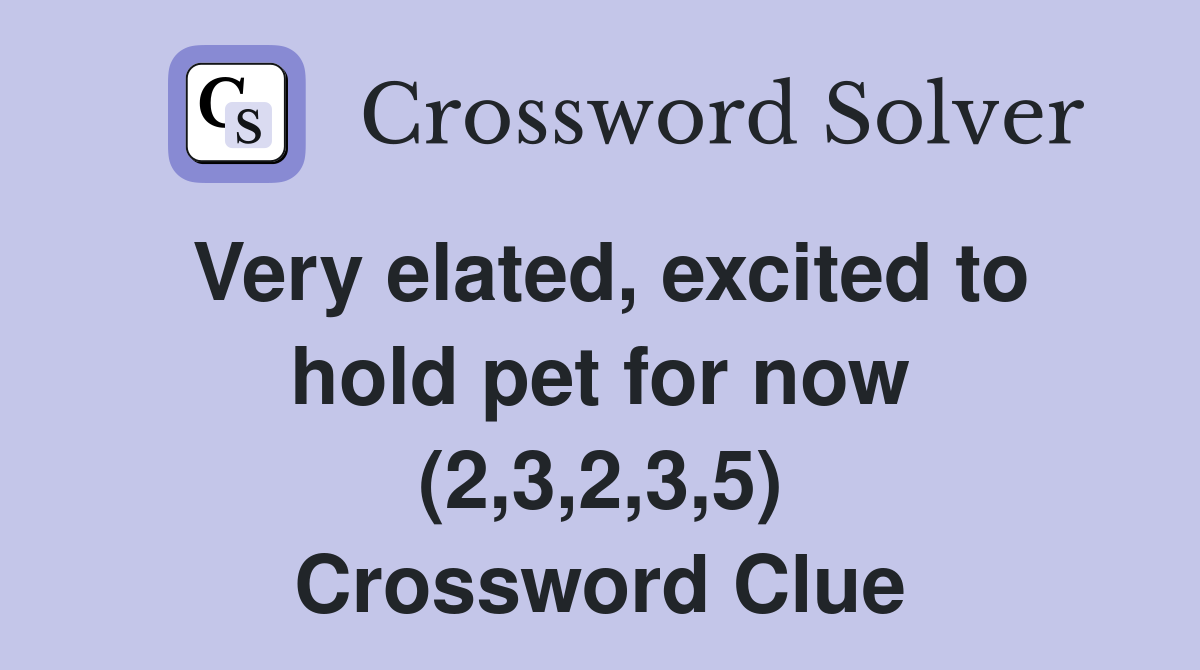Very elated, excited to hold pet for now (2,3,2,3,5) Crossword Clue