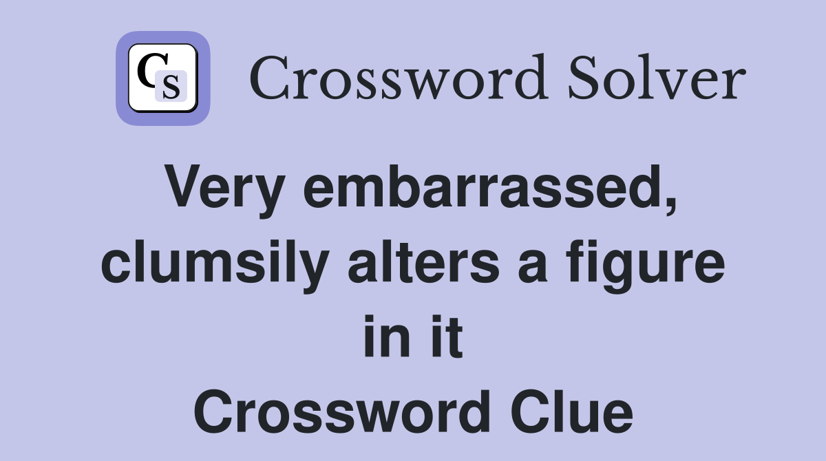 Very embarrassed, clumsily alters a figure in it Crossword Clue