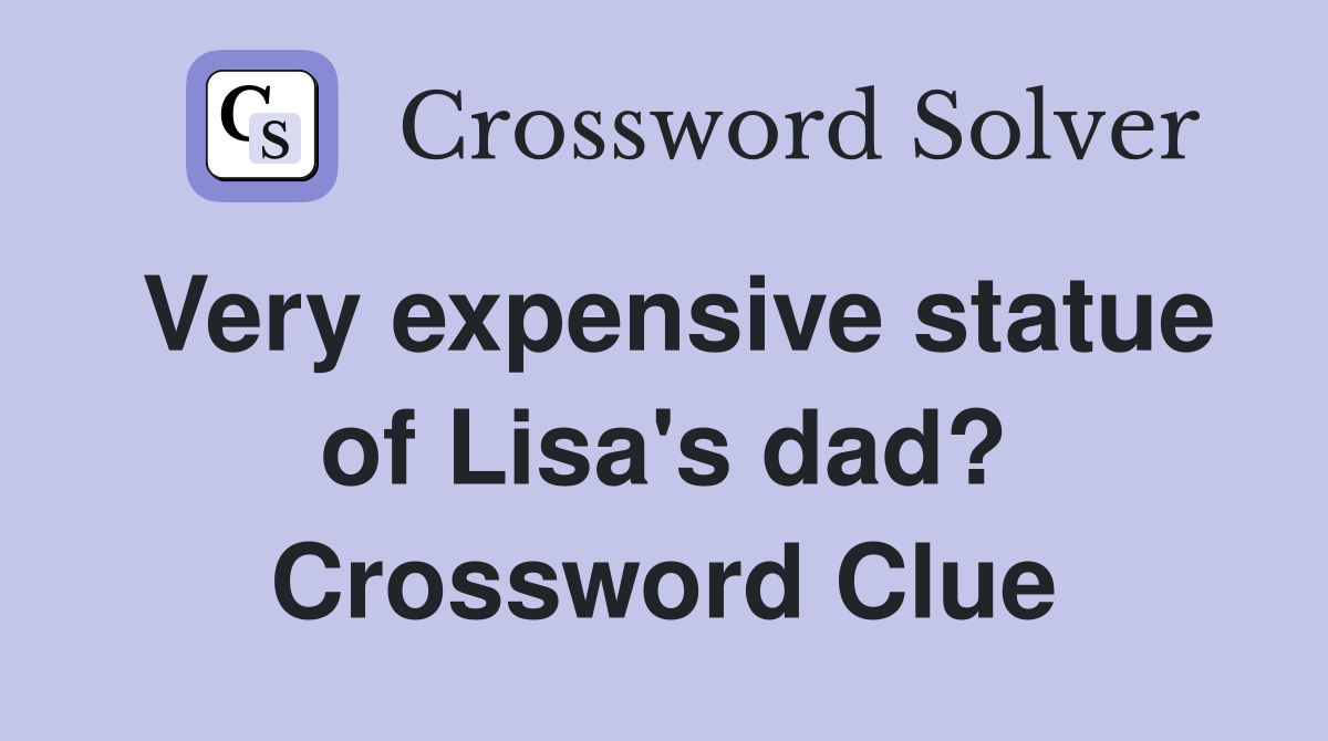 Very expensive statue of Lisa's dad? Crossword Clue
