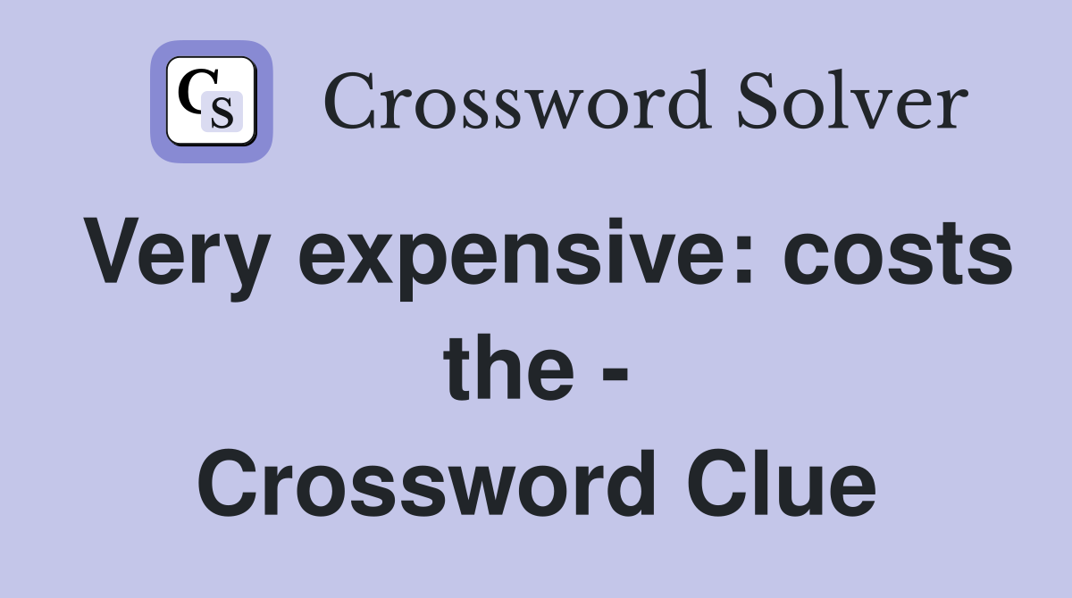 Very expensive: costs the - Crossword Clue