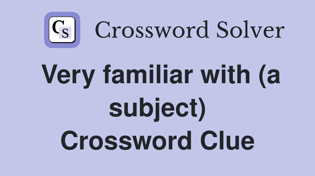 Very familiar with (a subject) Crossword Clue