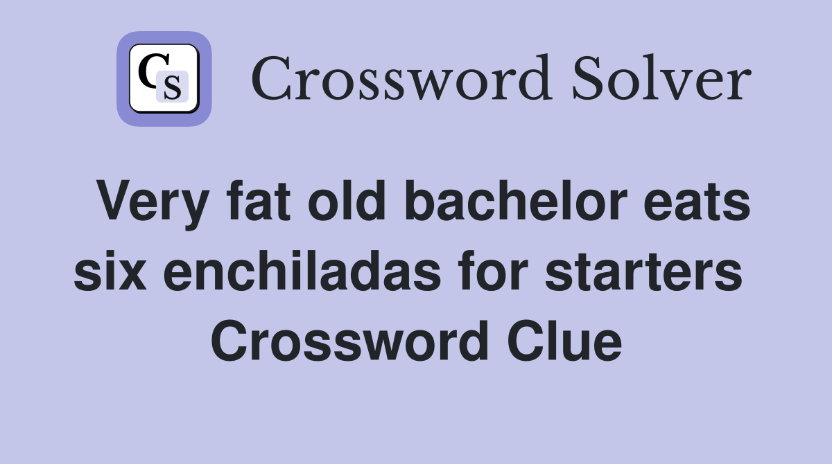 Very fat old bachelor eats six enchiladas for starters  Crossword Clue