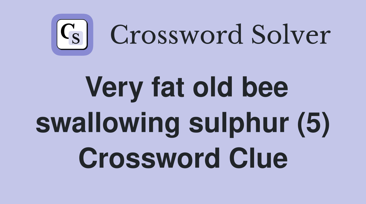 Very fat old bee swallowing sulphur (5) Crossword Clue