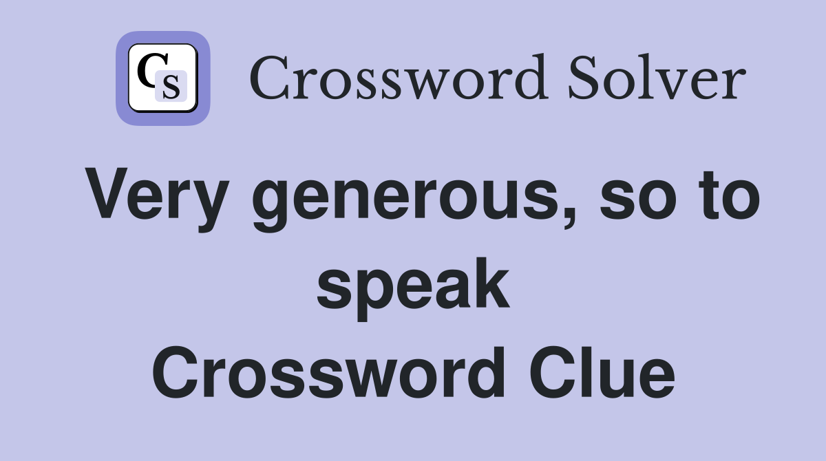 Very generous, so to speak Crossword Clue