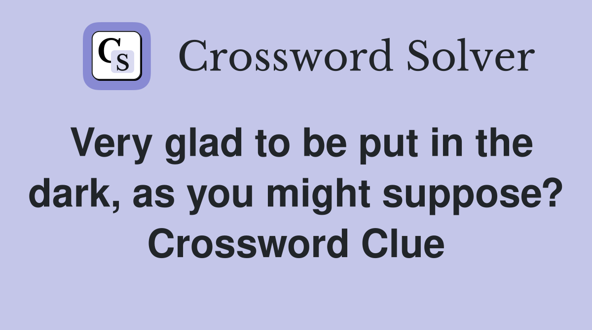 Very glad to be put in the dark, as you might suppose? Crossword Clue