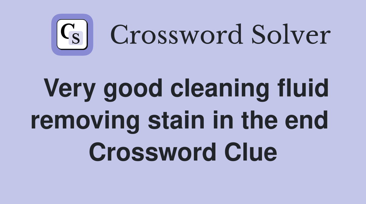 Very good cleaning fluid removing stain in the end  Crossword Clue