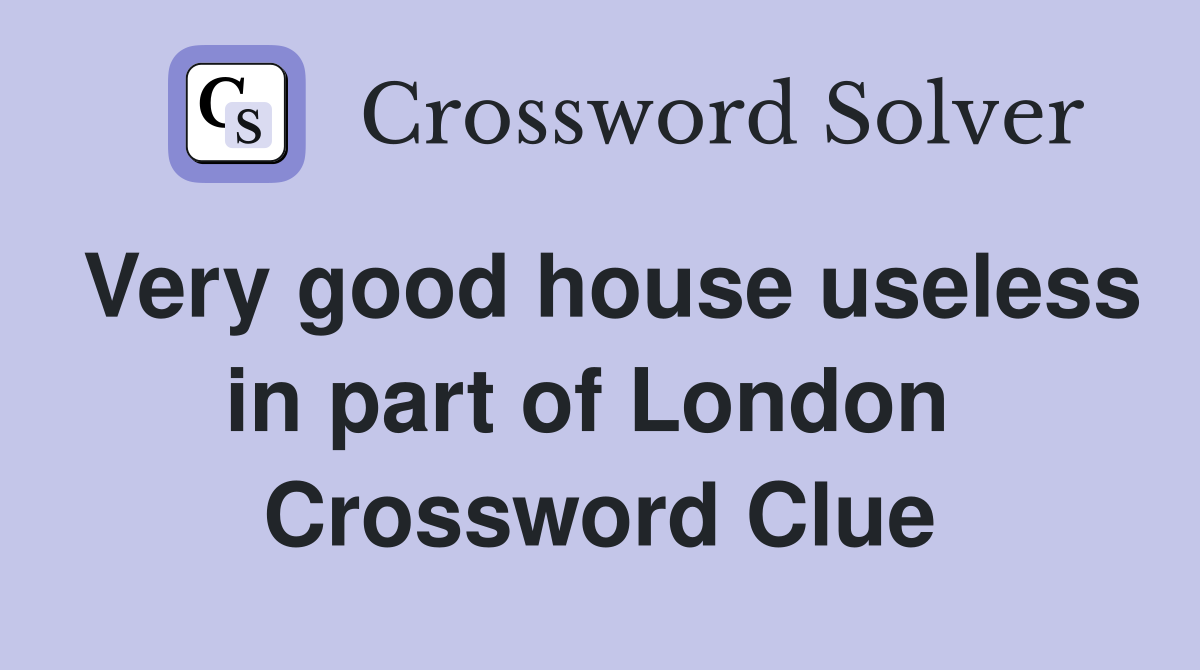 Very good house useless in part of London  Crossword Clue