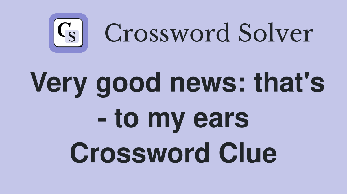 Very good news: that's - to my ears Crossword Clue
