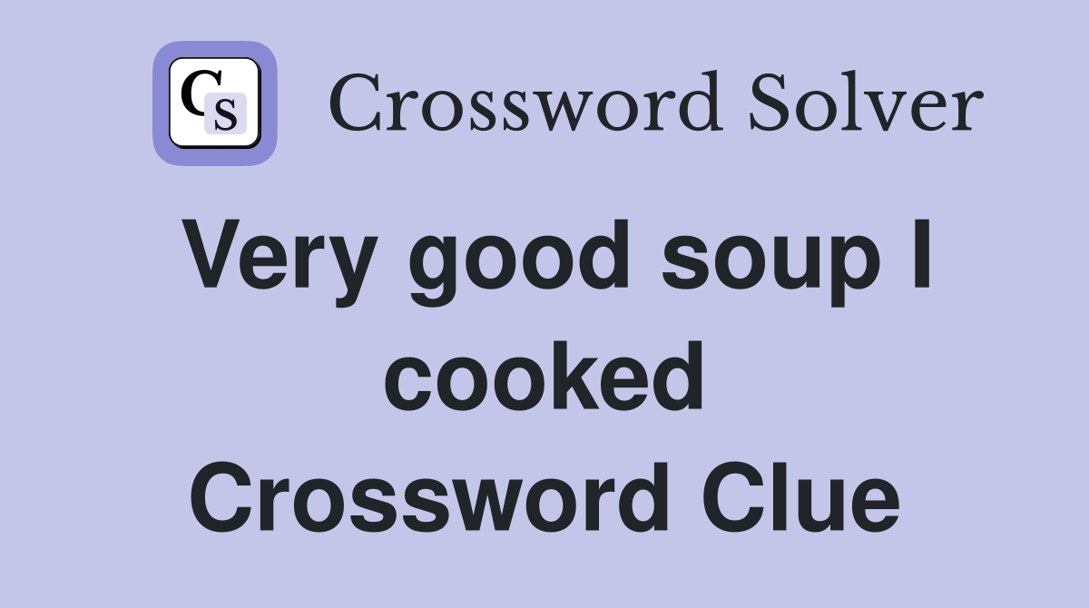 Very good soup I cooked Crossword Clue