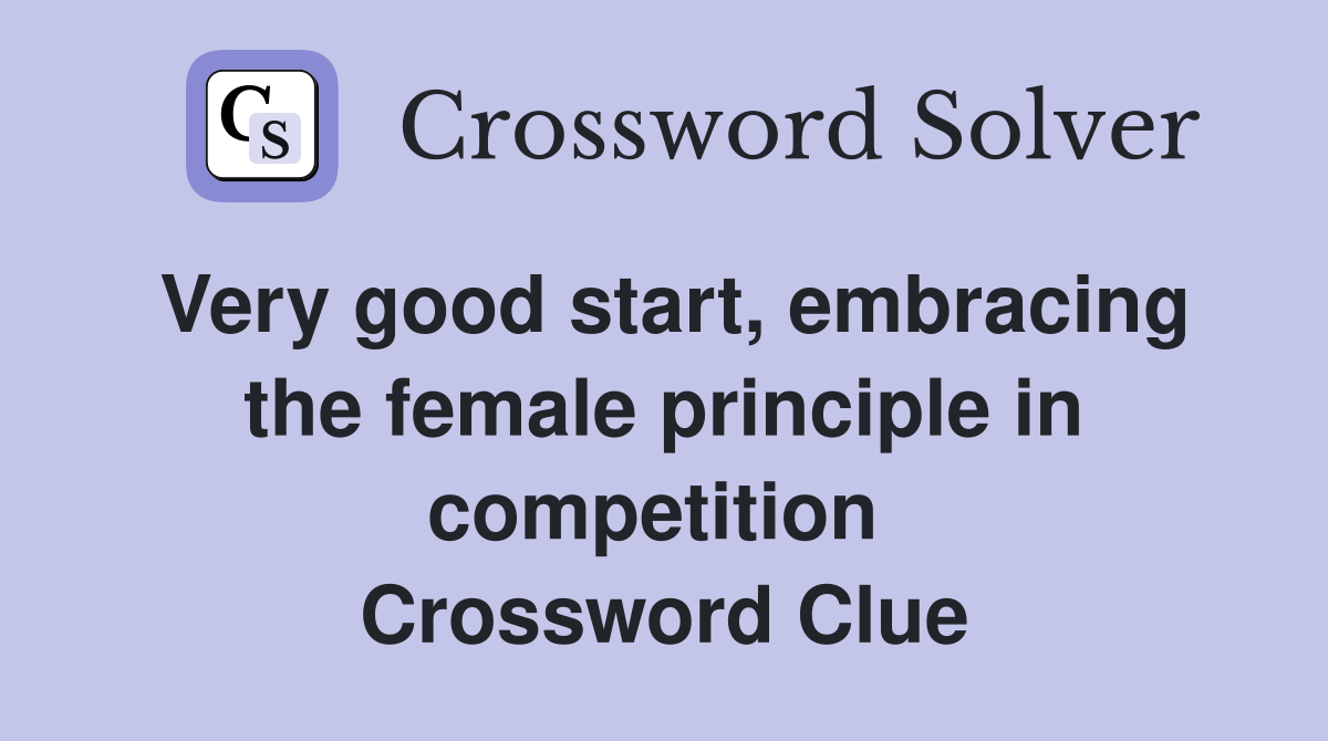 Very good start, embracing the female principle in competition  Crossword Clue