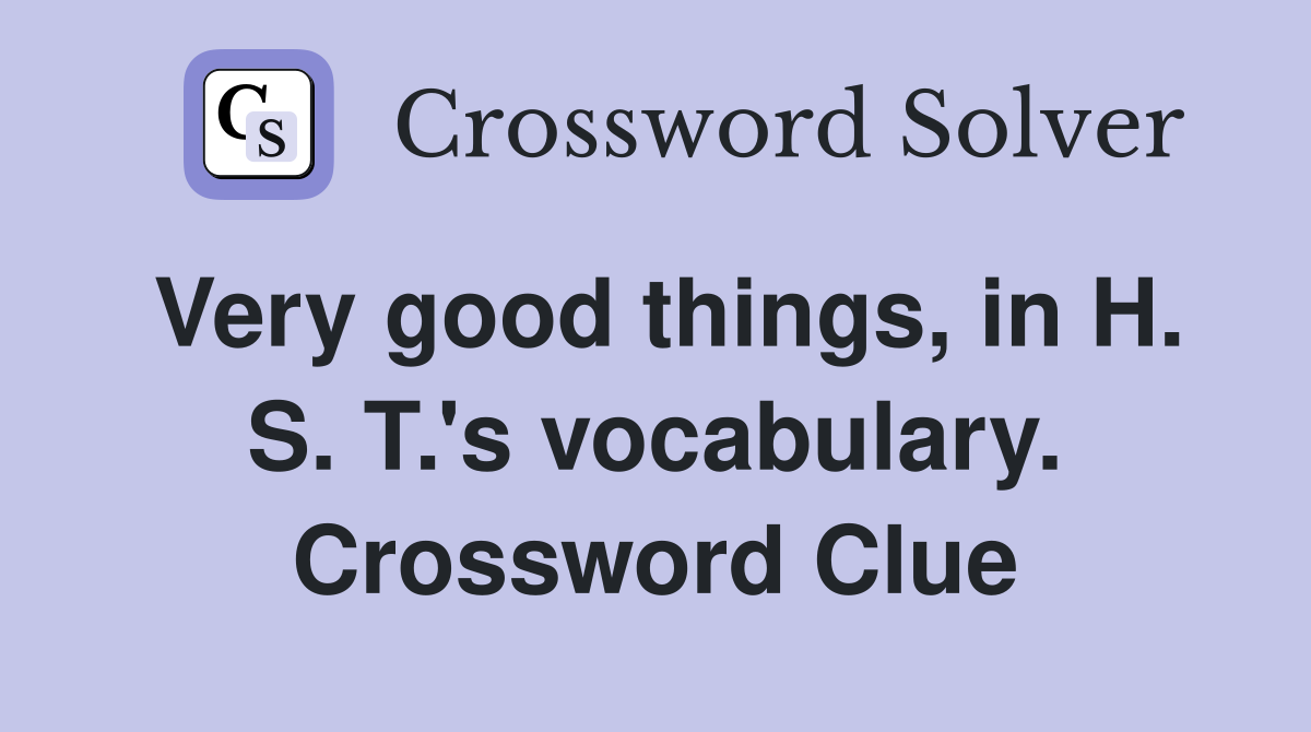 Very good things, in H. S. T.'s vocabulary. Crossword Clue