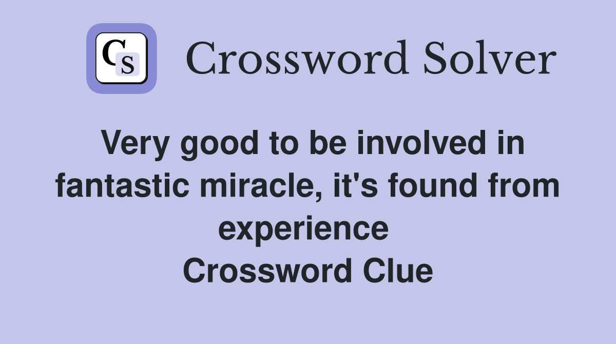Very good to be involved in fantastic miracle, it's found from experience  Crossword Clue