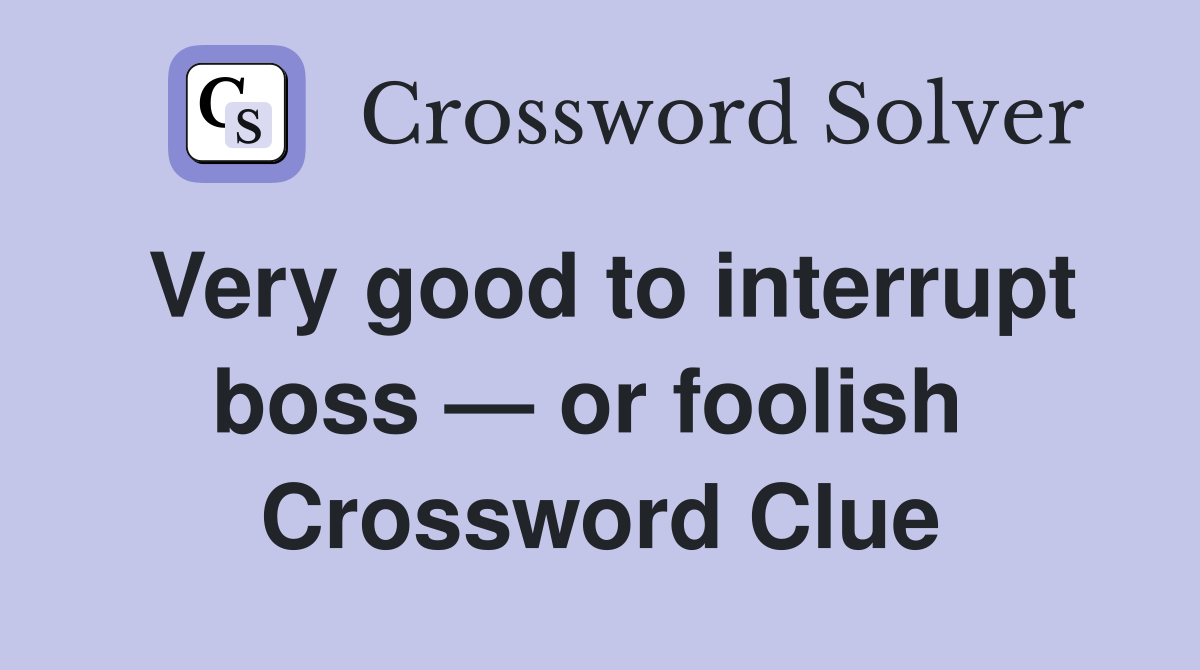 Very good to interrupt boss — or foolish  Crossword Clue