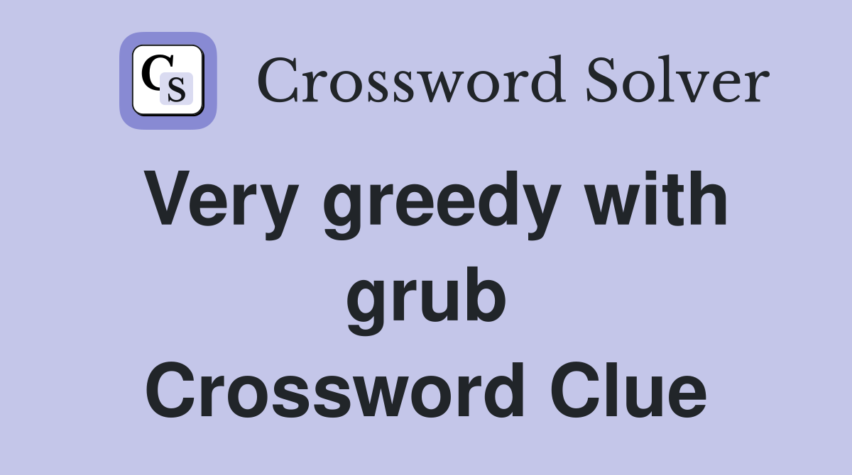 Very greedy with grub Crossword Clue