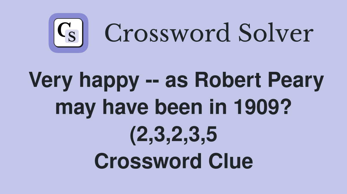 Very happy as Robert Peary may have been in 1909? (2 3 2 3 5 Very happy as Robert Peary may have been in 1909? (2 3 2 3 5