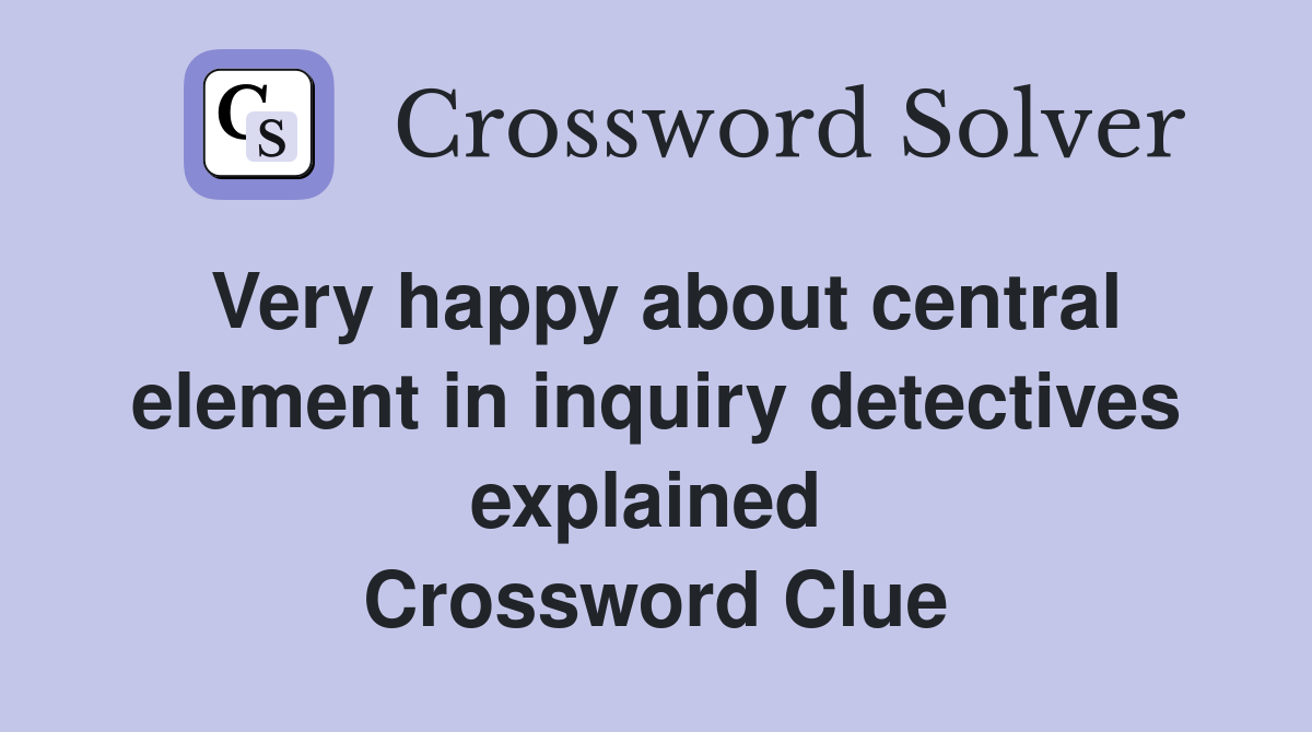Very happy about central element in inquiry detectives explained  Crossword Clue