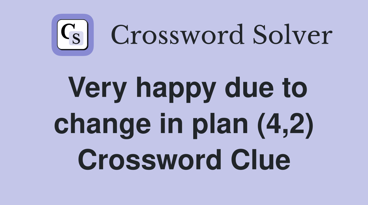 Very happy due to change in plan (4,2) Crossword Clue