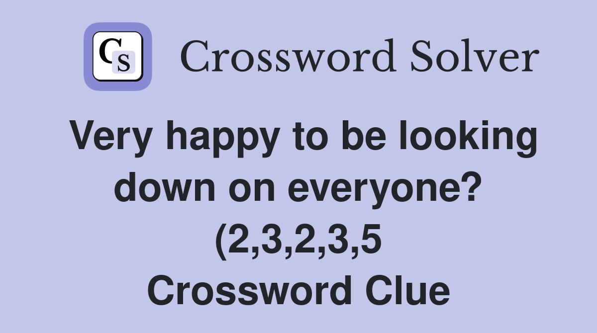Very happy to be looking down on everyone? (2 3 2 3 5) Crossword Clue Very happy to be looking down on everyone? (2 3 2 3 5) Crossword Clue