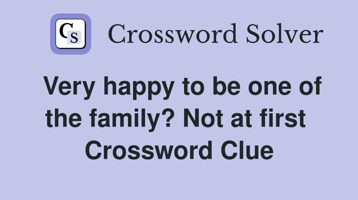 Very happy to be one of the family? Not at first  Crossword Clue