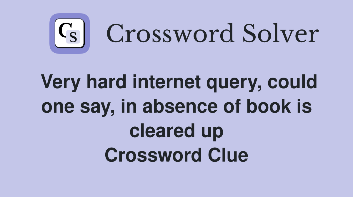 Very hard internet query, could one say, in absence of book is cleared up Crossword Clue