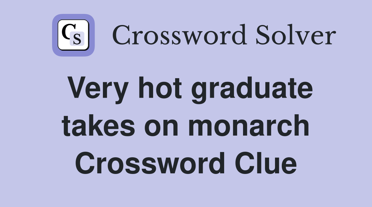 Very hot graduate takes on monarch Crossword Clue