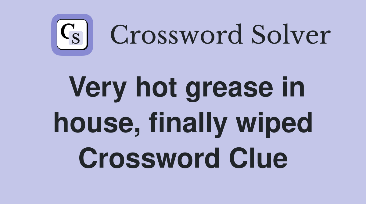 Very hot grease in house, finally wiped Crossword Clue